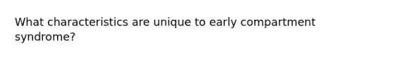 What characteristics are unique to early compartment syndrome?