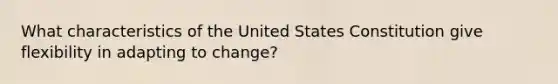 What characteristics of the United States Constitution give flexibility in adapting to change?