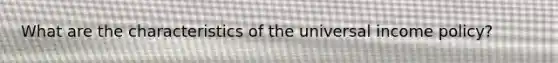 What are the characteristics of the universal income policy?