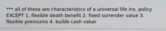 *** all of these are characteristics of a universal life ins. policy EXCEPT 1. flexible death benefit 2. fixed surrender value 3. flexible premiums 4. builds cash value