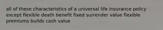 all of these characteristics of a universal life insurance policy except flexible death benefit fixed surrender value flexible premiums builds cash value