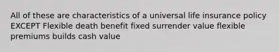 All of these are characteristics of a universal life insurance policy EXCEPT Flexible death benefit fixed surrender value flexible premiums builds cash value