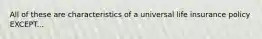 All of these are characteristics of a universal life insurance policy EXCEPT...