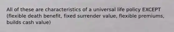 All of these are characteristics of a universal life policy EXCEPT (flexible death benefit, fixed surrender value, flexible premiums, builds cash value)