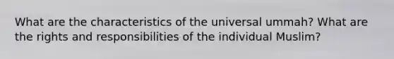 What are the characteristics of the universal ummah? What are the rights and responsibilities of the individual Muslim?