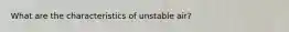 What are the characteristics of unstable air?