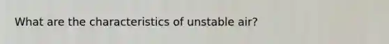 What are the characteristics of unstable air?