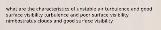 what are the characteristics of unstable air turbulence and good surface visibility turbulence and poor surface visibility nimbostratus clouds and good surface visibility