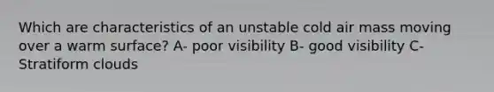 Which are characteristics of an unstable cold air mass moving over a warm surface? A- poor visibility B- good visibility C- Stratiform clouds