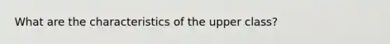 What are the characteristics of the upper class?