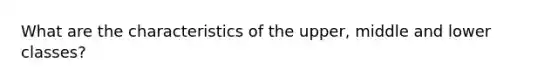 What are the characteristics of the upper, middle and lower classes?