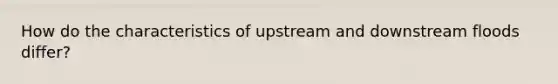 How do the characteristics of upstream and downstream floods differ?