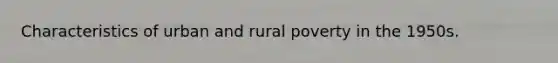 Characteristics of urban and rural poverty in the 1950s.