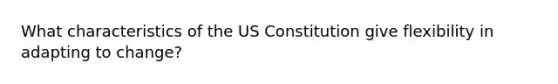 What characteristics of the US Constitution give flexibility in adapting to change?