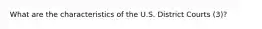 What are the characteristics of the U.S. District Courts (3)?