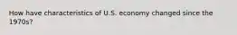 How have characteristics of U.S. economy changed since the 1970s?