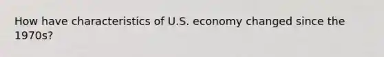 How have characteristics of U.S. economy changed since the 1970s?