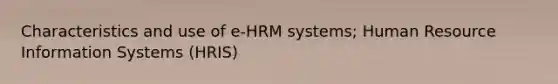 Characteristics and use of e-HRM systems; Human Resource Information Systems (HRIS)