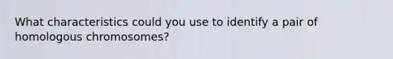 What characteristics could you use to identify a pair of homologous chromosomes?