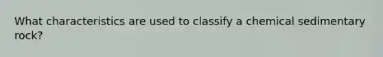 What characteristics are used to classify a chemical sedimentary rock?
