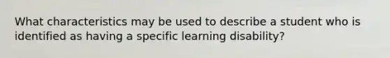 What characteristics may be used to describe a student who is identified as having a specific learning disability?