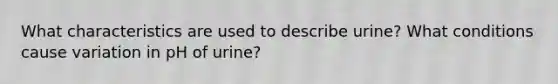 What characteristics are used to describe urine? What conditions cause variation in pH of urine?