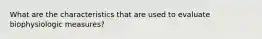 What are the characteristics that are used to evaluate biophysiologic measures?