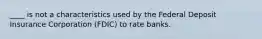 ____ is not a characteristics used by the Federal Deposit Insurance Corporation (FDIC) to rate banks.