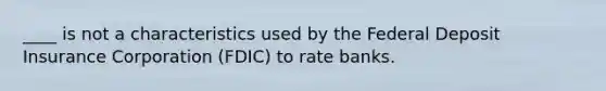 ____ is not a characteristics used by the Federal Deposit Insurance Corporation (FDIC) to rate banks.