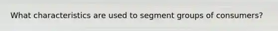 What characteristics are used to segment groups of consumers?
