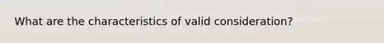 What are the characteristics of valid consideration?