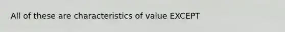 All of these are characteristics of value EXCEPT