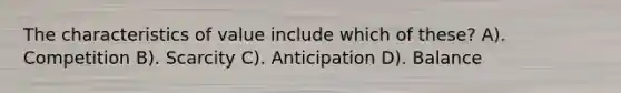 The characteristics of value include which of these? A). Competition B). Scarcity C). Anticipation D). Balance