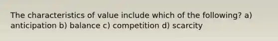 The characteristics of value include which of the following? a) anticipation b) balance c) competition d) scarcity