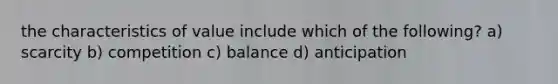 the characteristics of value include which of the following? a) scarcity b) competition c) balance d) anticipation