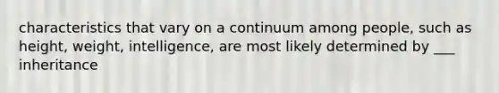 characteristics that vary on a continuum among people, such as height, weight, intelligence, are most likely determined by ___ inheritance