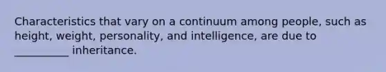 Characteristics that vary on a continuum among people, such as height, weight, personality, and intelligence, are due to __________ inheritance.