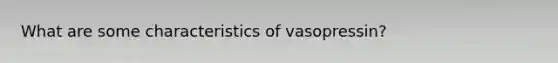 What are some characteristics of vasopressin?