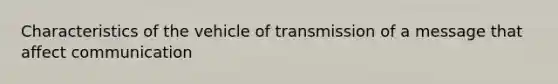 Characteristics of the vehicle of transmission of a message that affect communication