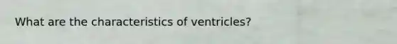 What are the characteristics of ventricles?