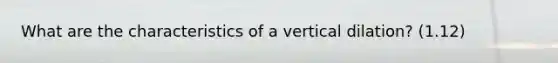 What are the characteristics of a vertical dilation? (1.12)