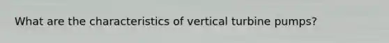 What are the characteristics of vertical turbine pumps?