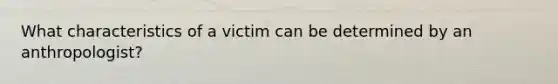 What characteristics of a victim can be determined by an anthropologist?