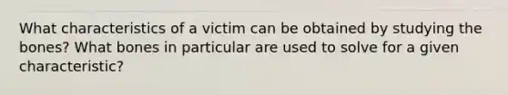 What characteristics of a victim can be obtained by studying the bones? What bones in particular are used to solve for a given characteristic?