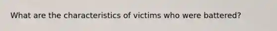 What are the characteristics of victims who were battered?