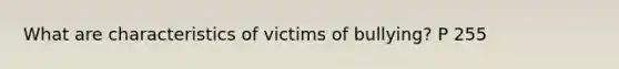 What are characteristics of victims of bullying? P 255