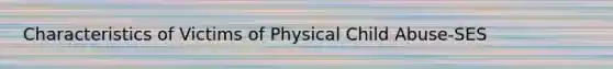 Characteristics of Victims of Physical Child Abuse-SES