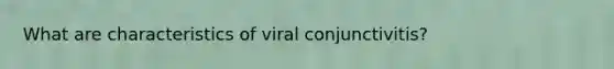 What are characteristics of viral conjunctivitis?