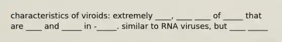characteristics of viroids: extremely ____, ____ ____ of _____ that are ____ and _____ in -_____. similar to RNA viruses, but ____ _____