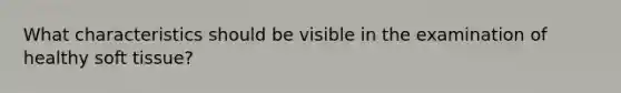 What characteristics should be visible in the examination of healthy soft tissue?